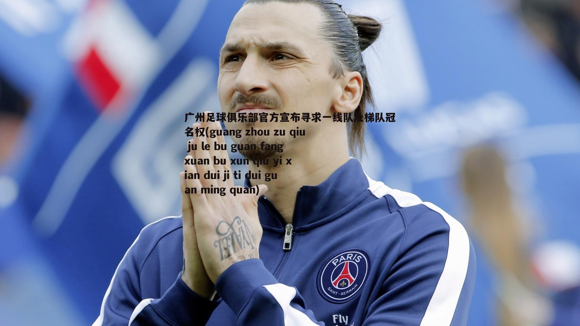 广州足球俱乐部官方宣布寻求一线队及梯队冠名权(guang zhou zu qiu ju le bu guan fang xuan bu xun qiu yi xian dui ji ti dui guan ming quan)