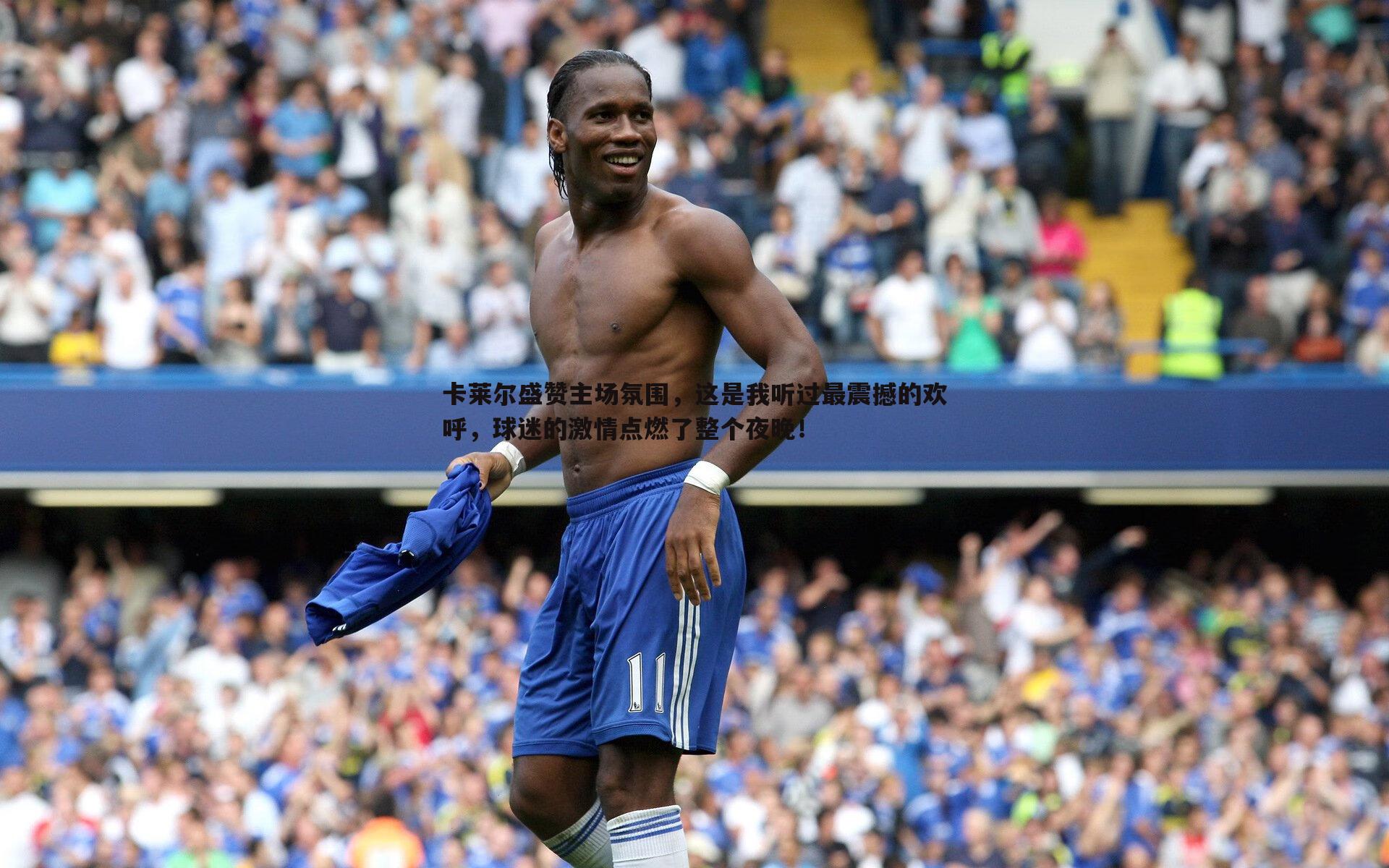 卡莱尔盛赞主场氛围,这是我听过最震撼的欢呼,球迷的激情点燃了整个夜晚!