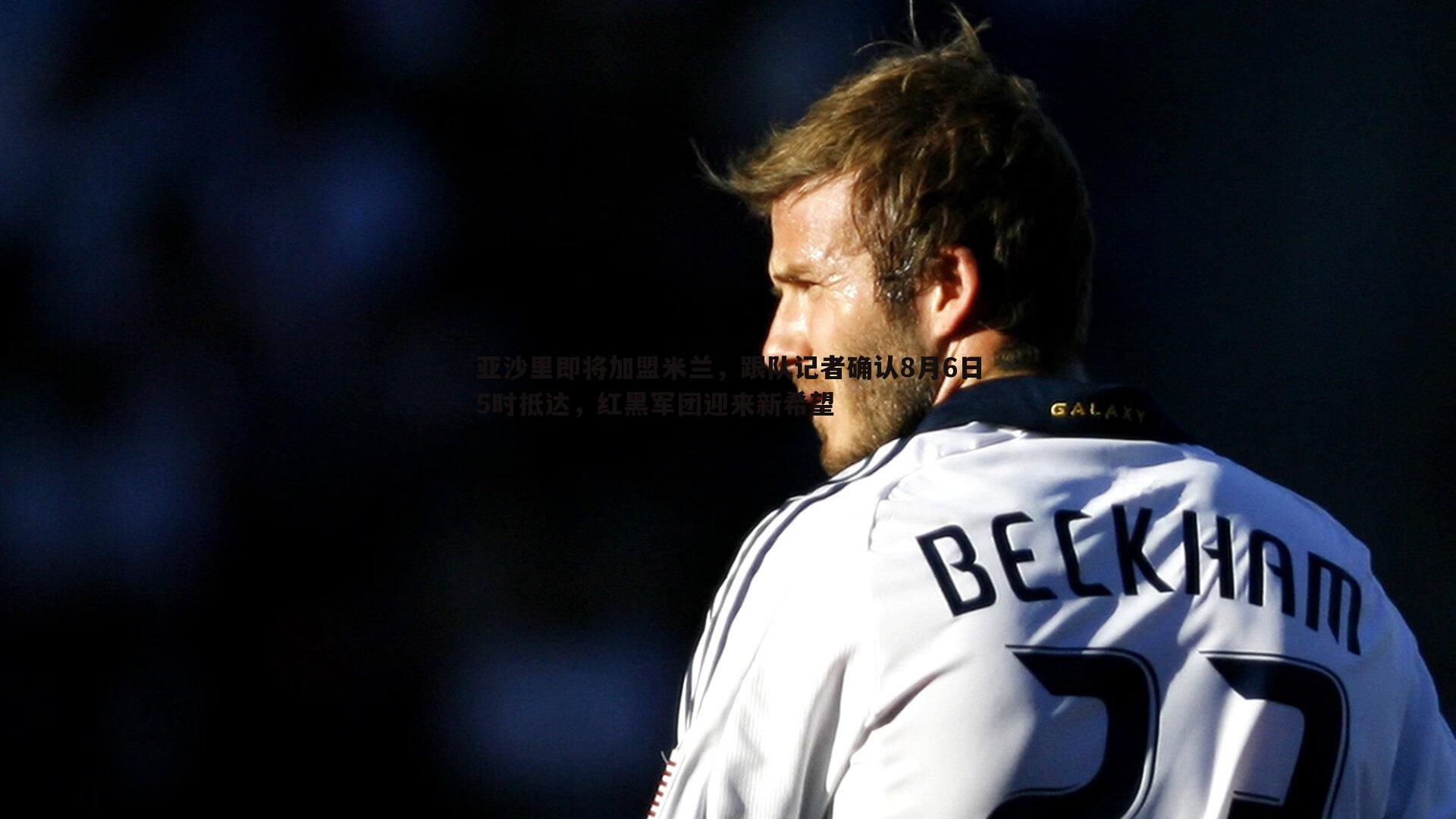 亚沙里即将加盟米兰,跟队记者确认8月6日5时抵达,红黑军团迎来新希望