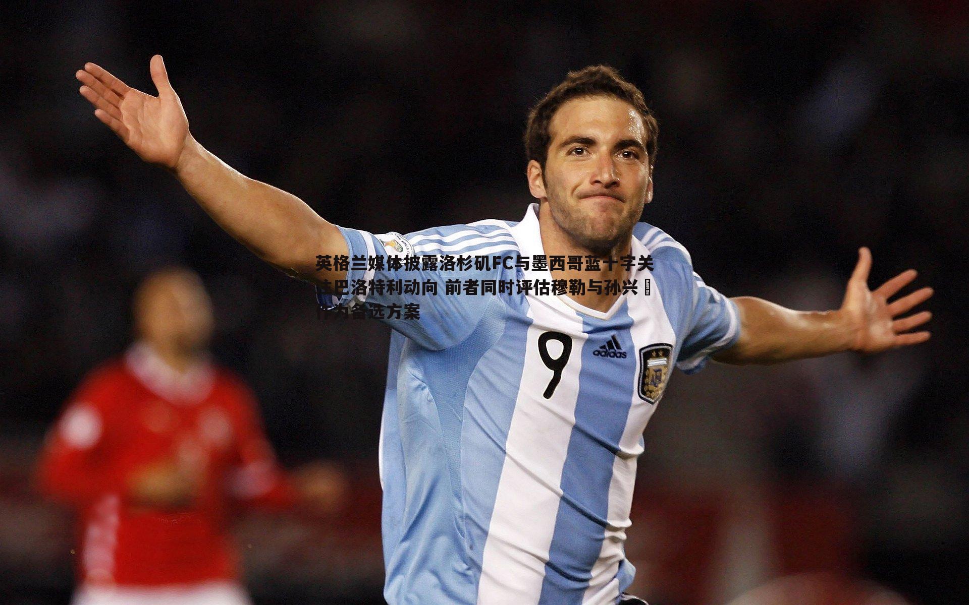 英格兰媒体披露洛杉矶FC与墨西哥蓝十字关注巴洛特利动向 前者同时评估穆勒与孙兴慜作为备选方案