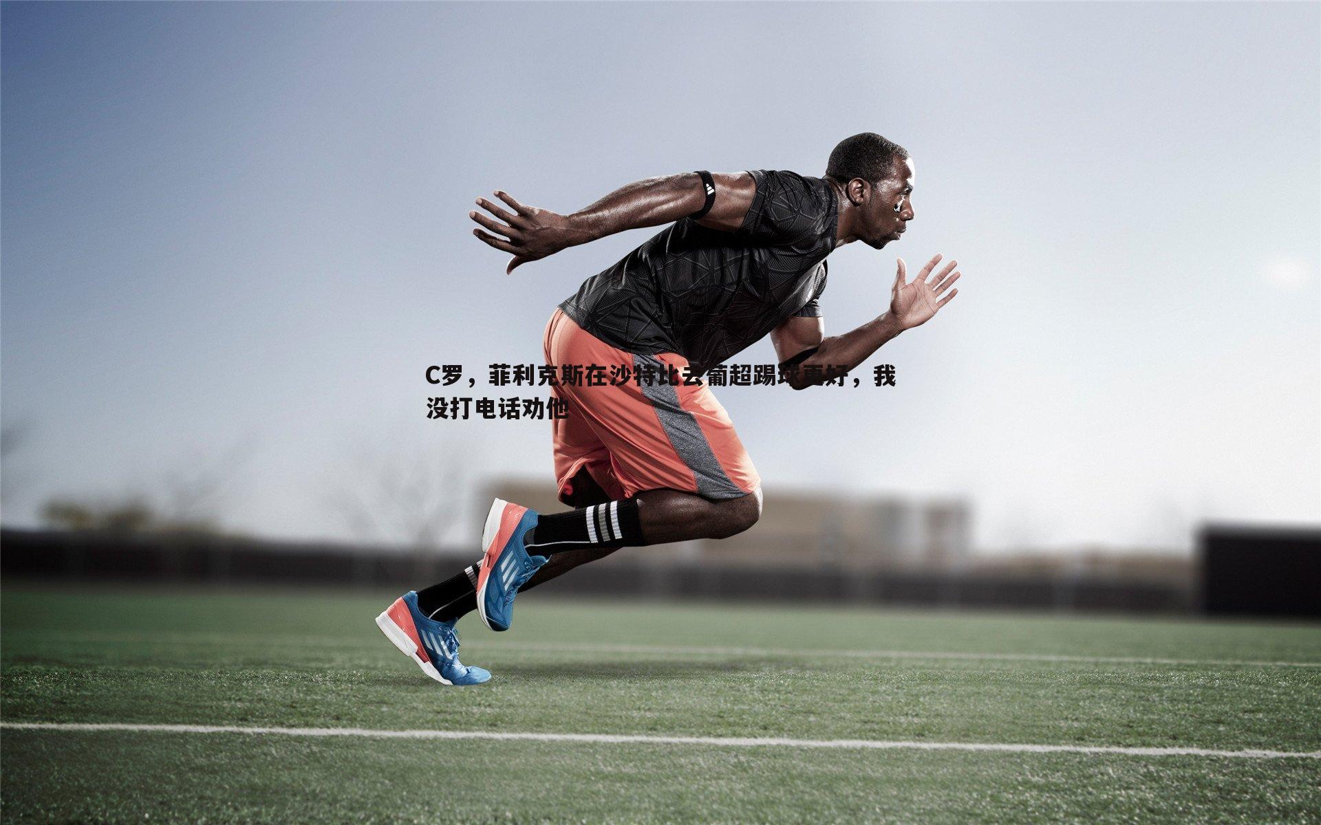 C罗,菲利克斯在沙特比去葡超踢球更好,我没打电话劝他