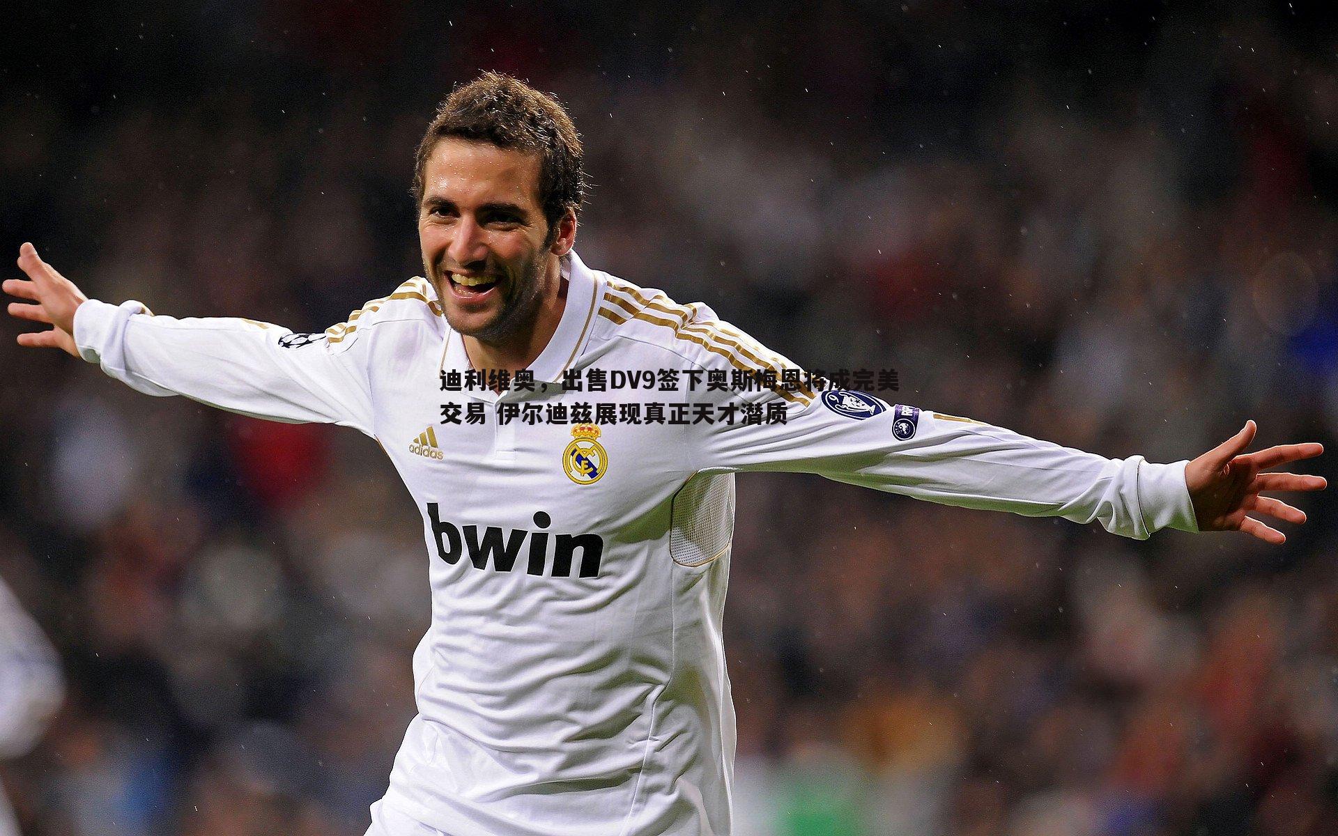 迪利维奥，出售DV9签下奥斯梅恩将成完美交易 伊尔迪兹展现真正天才潜质