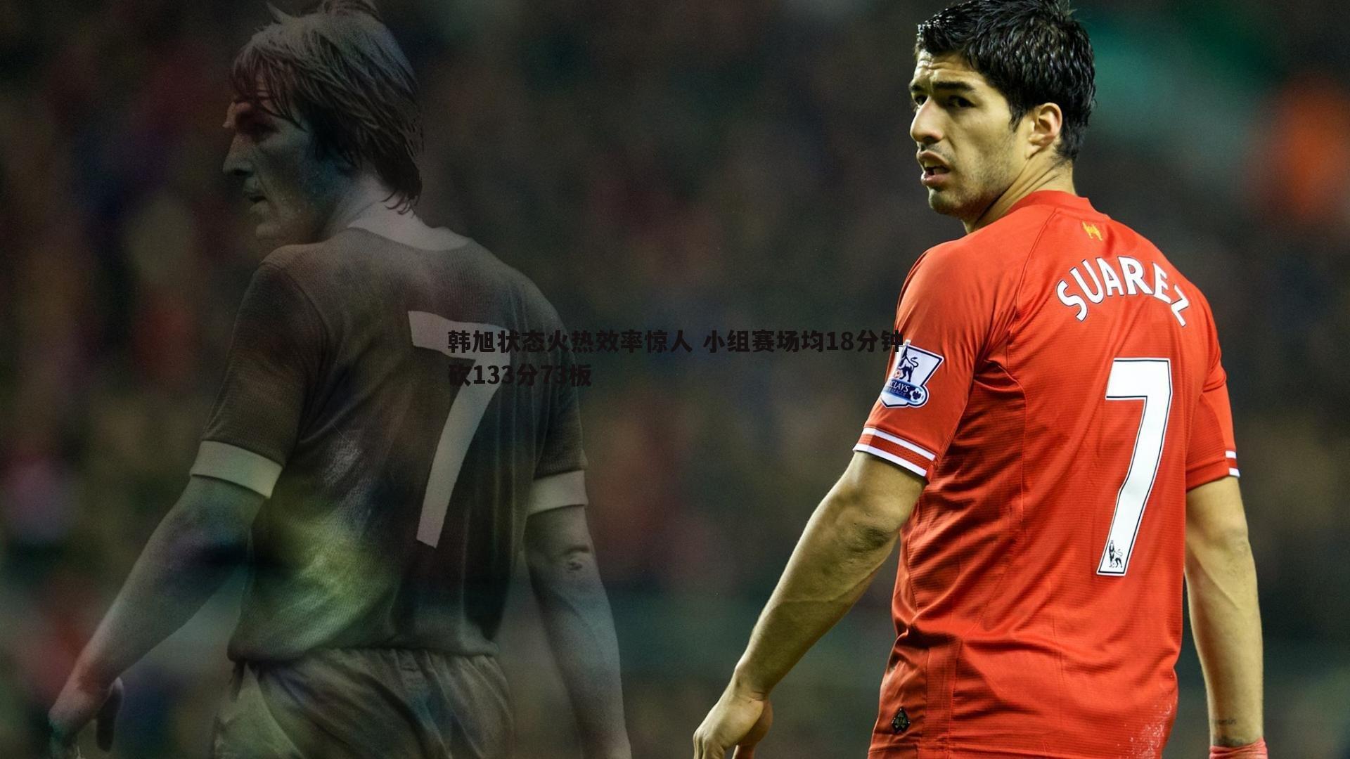 a8体育直播-韩旭状态火热效率惊人 小组赛场均18分钟砍133分73板