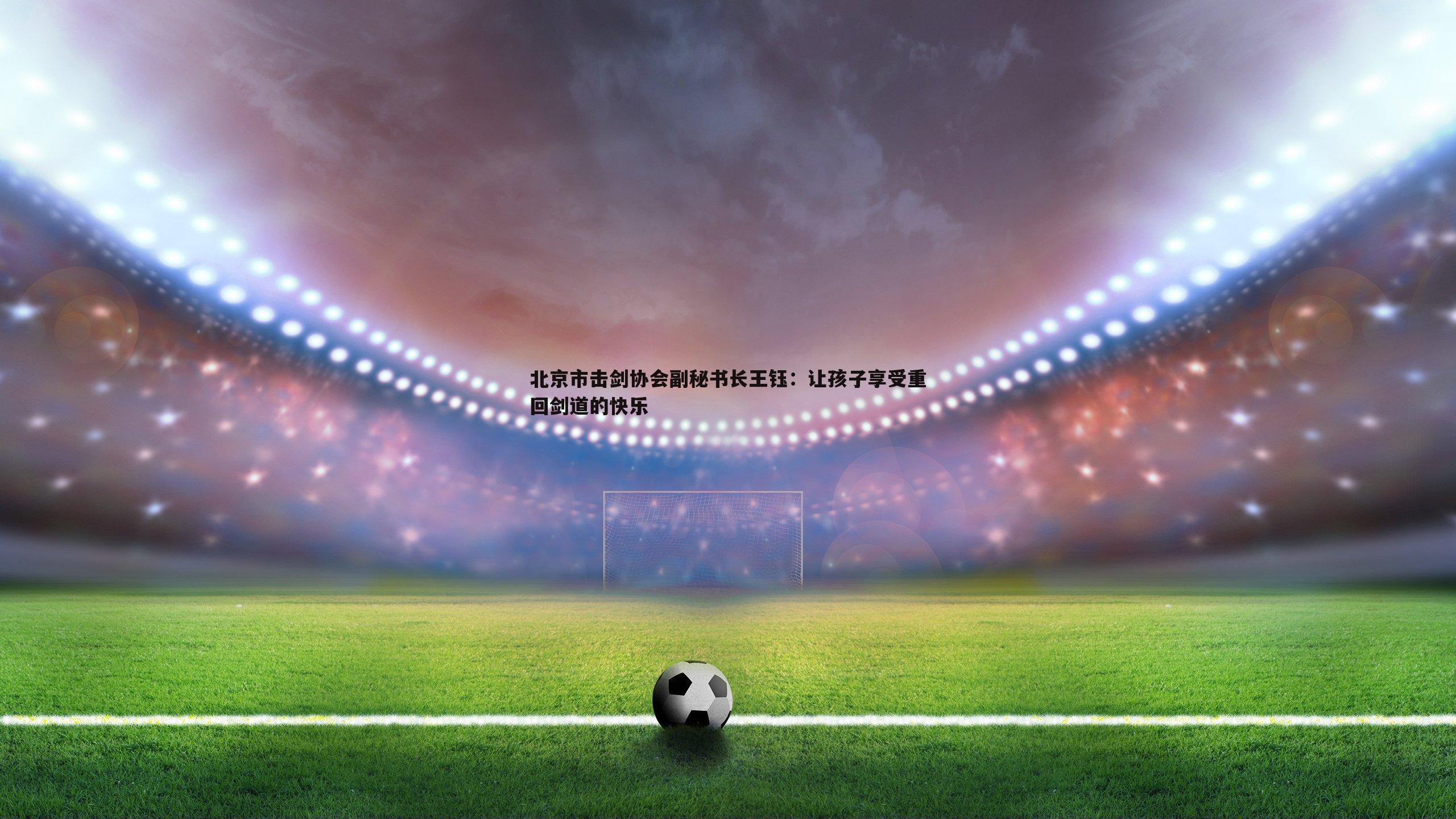 北京市击剑协会副秘书长王钰：让孩子享受重回剑道的快乐