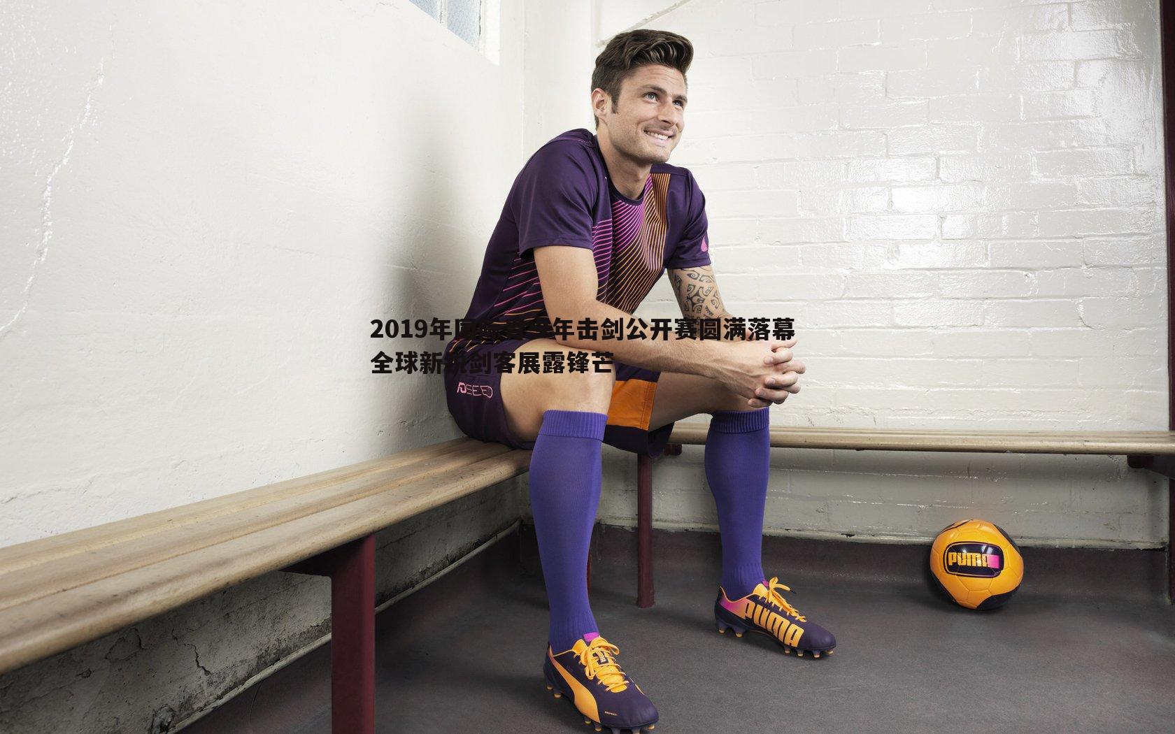 2019年国际青少年击剑公开赛圆满落幕 全球新锐剑客展露锋芒