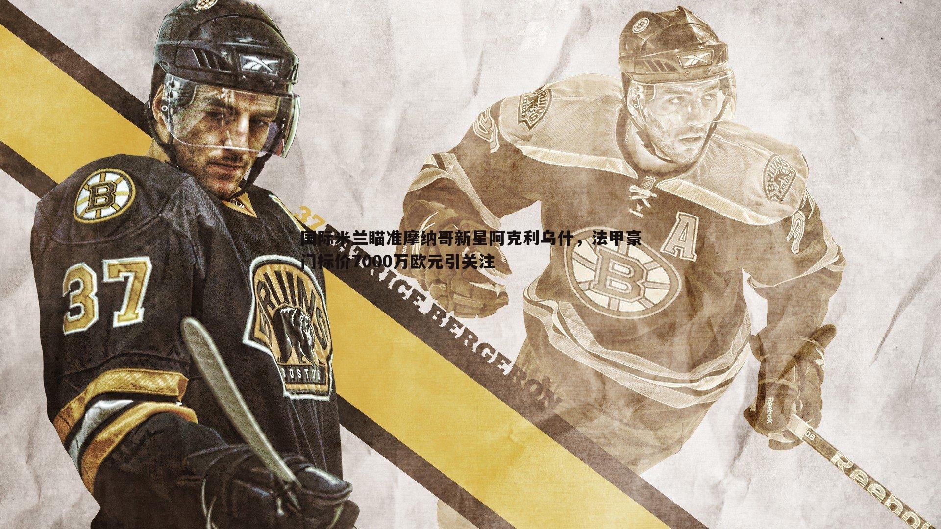 国际米兰瞄准摩纳哥新星阿克利乌什，法甲豪门标价7000万欧元引关注